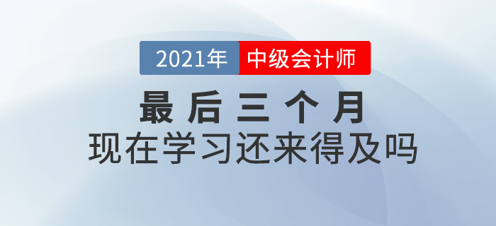 2021年中級會計師考試僅剩三個月，現(xiàn)在開始學(xué)習(xí)來的及嗎？