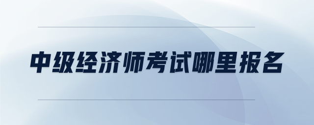 中級(jí)經(jīng)濟(jì)師考試哪里報(bào)名