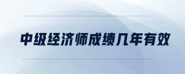 中級(jí)經(jīng)濟(jì)師成績(jī)幾年有效