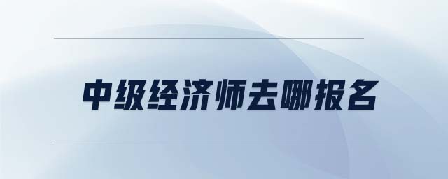 中級經(jīng)濟(jì)師去哪報名