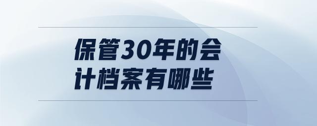 保管30年的會計(jì)檔案有哪些