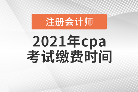 2021年cpa考試?yán)U費時間