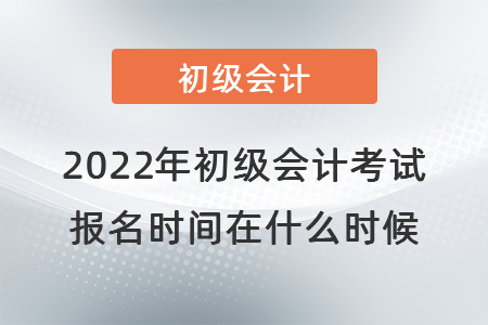 2022年初級(jí)會(huì)計(jì)考試報(bào)名時(shí)間在什么時(shí)候