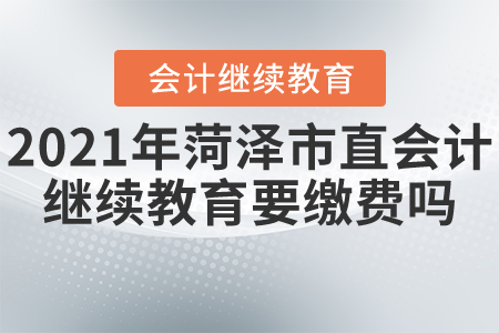 2021年菏澤市直會計繼續(xù)教育要繳費嗎？