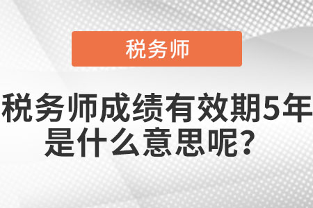 稅務(wù)師成績(jī)有效期5年是什么意思呢？