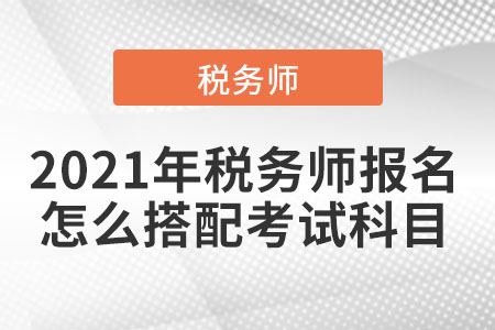 2021年稅務(wù)師報名怎么搭配考試科目