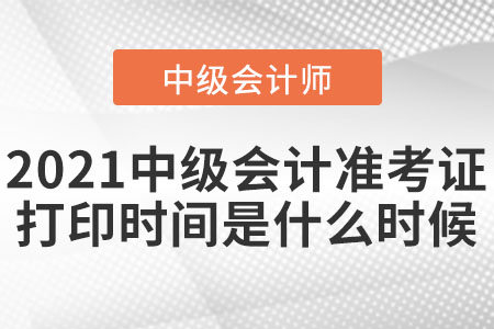2021中級會計(jì)準(zhǔn)考證打印時間是什么時候