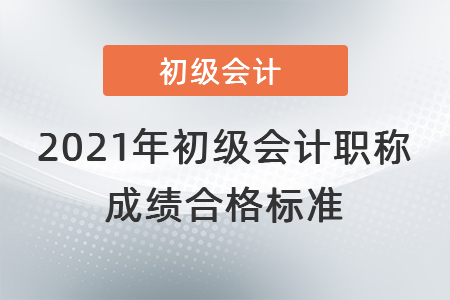 2021年初級會(huì)計(jì)職稱成績合格標(biāo)準(zhǔn)