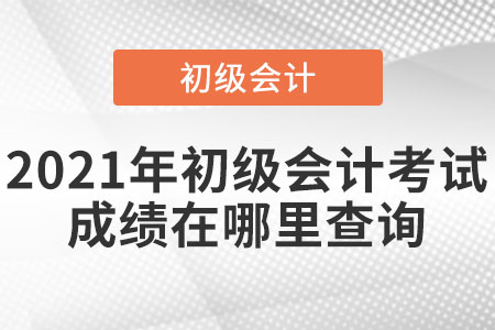 2021年初級(jí)會(huì)計(jì)考試成績(jī)?cè)谀睦锊樵?xún)
