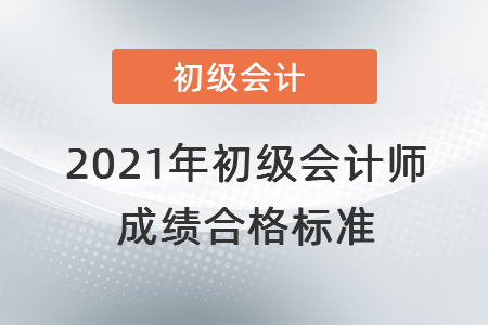 2021年初級(jí)會(huì)計(jì)師成績(jī)合格標(biāo)準(zhǔn)