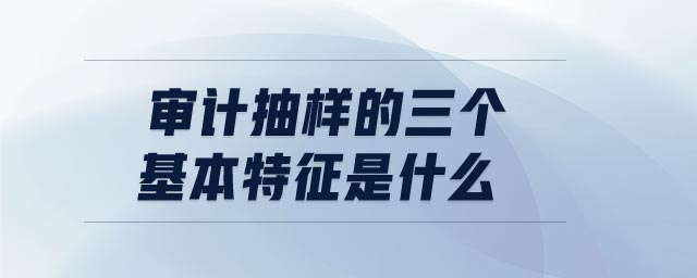 審計(jì)抽樣的三個(gè)基本特征是什么