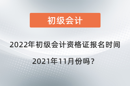 2022年初級(jí)會(huì)計(jì)資格證報(bào)名時(shí)間2021年11月份嗎？