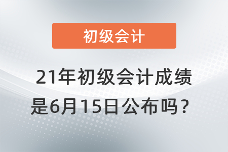21年初級(jí)會(huì)計(jì)成績(jī)是6月15日公布嗎？