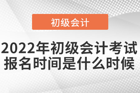 2022年初級(jí)會(huì)計(jì)考試報(bào)名時(shí)間大約什么時(shí)候