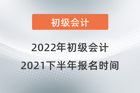 初級會計報名時間2021年下半年是什么時候？
