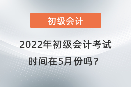 2022年初級會計(jì)考試時(shí)間在5月份嗎？