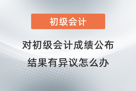 對初級會(huì)計(jì)成績公布結(jié)果有異議怎么辦