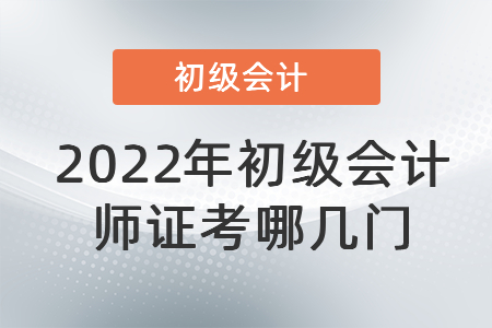 2022年初級會(huì)計(jì)師證考哪幾門