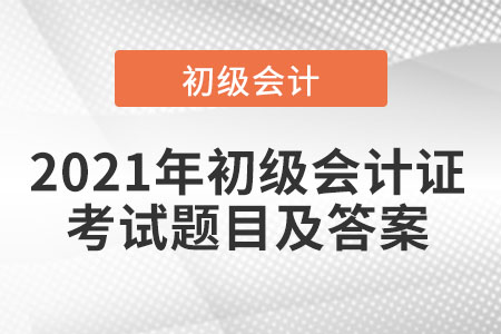2021年初級(jí)會(huì)計(jì)證考試題目及答案出了嗎
