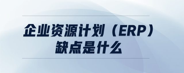 企業(yè)資源計(jì)劃（ERP）缺點(diǎn)是什么
