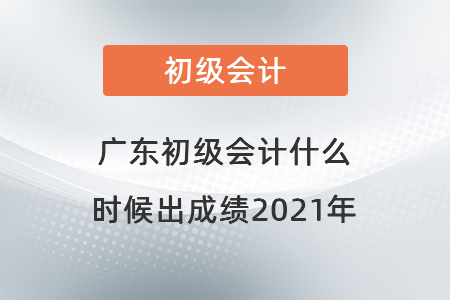 廣東省陽江初級會計什么時候出成績2021年