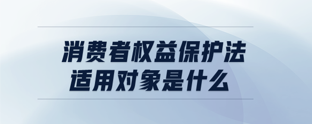 消費(fèi)者權(quán)益保護(hù)法適用對象是什么