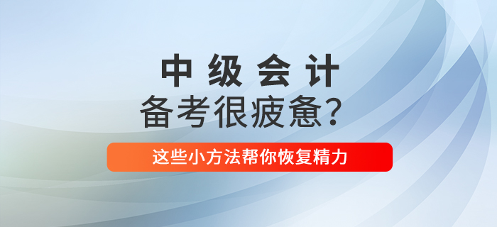 2021年中級會計備考你感到疲憊了嗎？這些小方法幫你恢復精力！