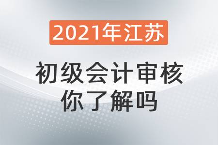 2021年江蘇初級(jí)會(huì)計(jì)審核你了解嗎？
