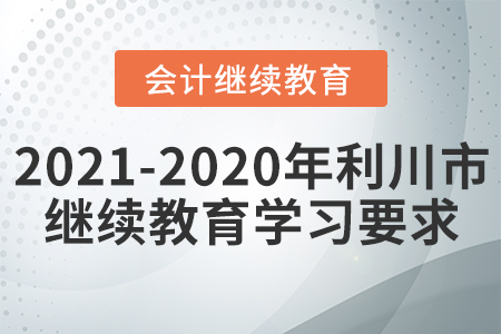 2021至2020年湖北省利川市會計繼續(xù)教育學(xué)習(xí)要求