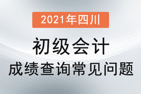 2021年四川省達(dá)州初級(jí)會(huì)計(jì)成績(jī)查詢常見問(wèn)題
