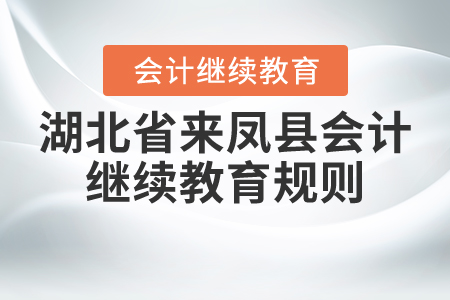 2020年和2021年湖北省來鳳縣會計繼續(xù)教育規(guī)則