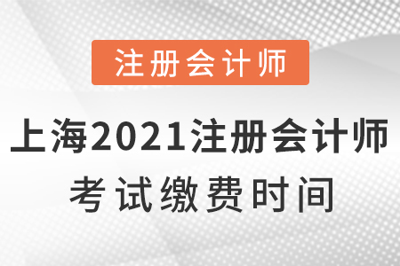 上海市崇明縣2021年注冊(cè)會(huì)計(jì)師考試?yán)U費(fèi)時(shí)間