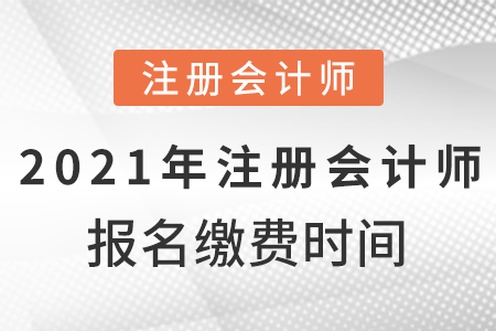 2021年注冊會計師報名繳費時間？