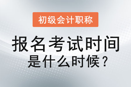 初級會計職稱報名考試時間是什么時候？