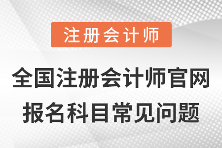 全國(guó)注冊(cè)會(huì)計(jì)師官網(wǎng)報(bào)名科目常見(jiàn)問(wèn)題