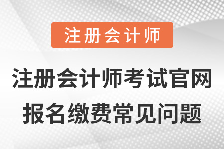 注冊(cè)會(huì)計(jì)師考試官網(wǎng)報(bào)名繳費(fèi)常見問題