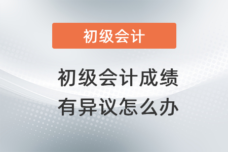 對2021年初級會計職稱成績有異議怎么辦？