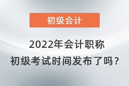 2022年會(huì)計(jì)職稱 初級(jí)考試時(shí)間發(fā)布了嗎？