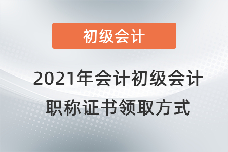 2021年會(huì)計(jì)初級(jí)會(huì)計(jì)職稱(chēng)證書(shū)領(lǐng)取方式
