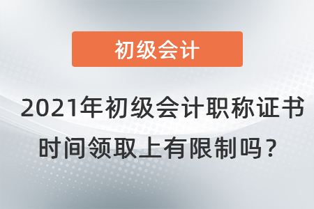 2021年初級(jí)會(huì)計(jì)職稱證書(shū)時(shí)間領(lǐng)取上有限制嗎？
