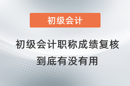 初級(jí)會(huì)計(jì)職稱(chēng)成績(jī)復(fù)核到底有沒(méi)有用