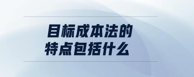 目標(biāo)成本法的特點(diǎn)包括什么