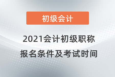 2021會(huì)計(jì)初級(jí)職稱報(bào)名條件及考試時(shí)間