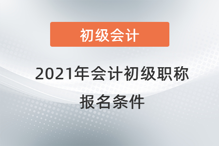 2021年會(huì)計(jì)初級(jí)職稱(chēng)報(bào)名條件