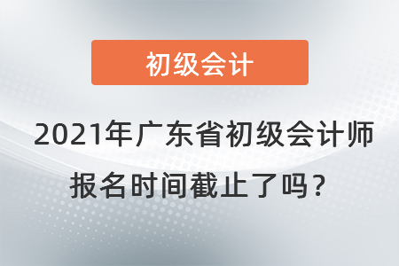 2021年廣東省湛江初級(jí)會(huì)計(jì)師報(bào)名時(shí)間截止了嗎？