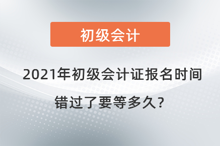 2021年初級會計(jì)證報(bào)名時(shí)間錯(cuò)過了要等多久？