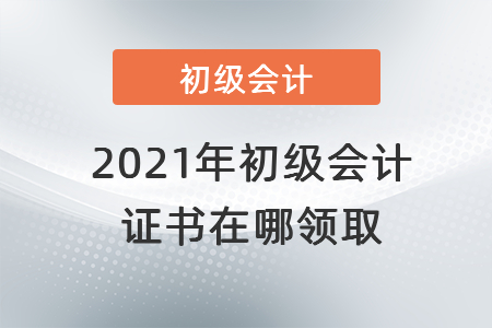 2021年初級會計證書在哪領取