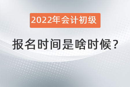 2022年會計初級報名時間是啥時候？