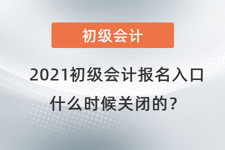 2021初級會計報名入口什么時候關閉的？