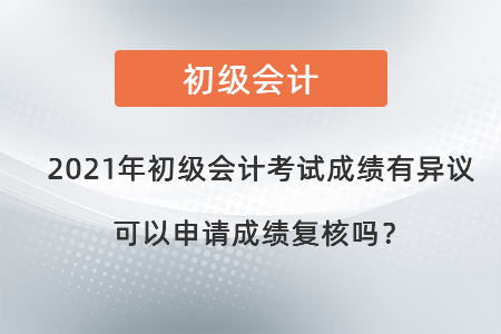2021年初級會計(jì)考試成績有異議可以申請成績復(fù)核嗎？